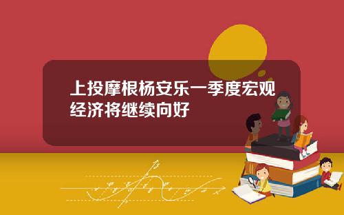上投摩根杨安乐一季度宏观经济将继续向好