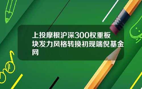 上投摩根沪深300权重板块发力风格转换初现端倪基金网