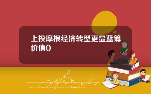 上投摩根经济转型更显蓝筹价值0