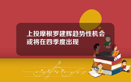 上投摩根罗建辉趋势性机会或将在四季度出现