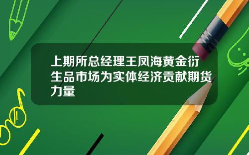 上期所总经理王凤海黄金衍生品市场为实体经济贡献期货力量