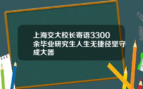 上海交大校长寄语3300余毕业研究生人生无捷径坚守成大器