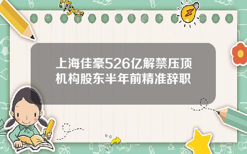 上海佳豪526亿解禁压顶机构股东半年前精准辞职
