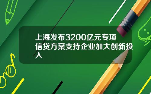 上海发布3200亿元专项信贷方案支持企业加大创新投入