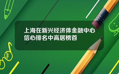 上海在新兴经济体金融中心信心排名中高居榜首