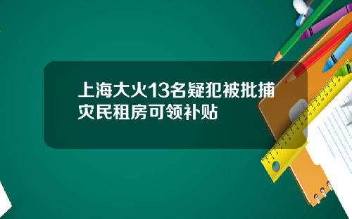 上海大火13名疑犯被批捕灾民租房可领补贴