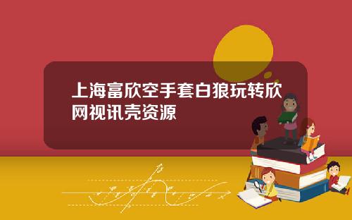 上海富欣空手套白狼玩转欣网视讯壳资源