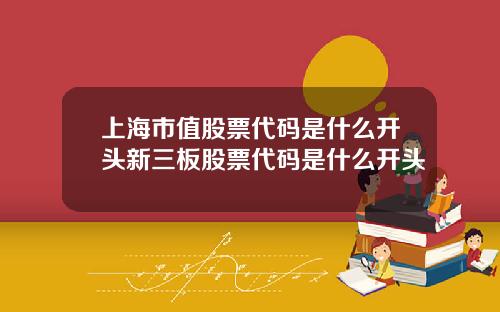 上海市值股票代码是什么开头新三板股票代码是什么开头