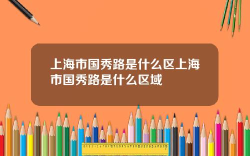 上海市国秀路是什么区上海市国秀路是什么区域