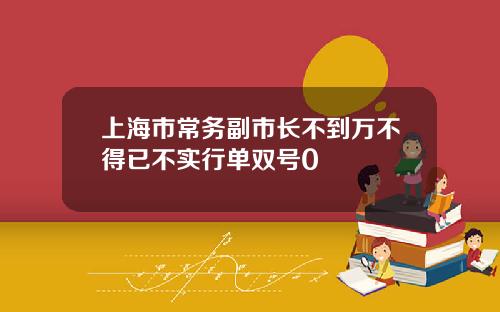 上海市常务副市长不到万不得已不实行单双号0
