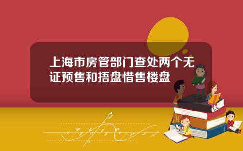上海市房管部门查处两个无证预售和捂盘惜售楼盘