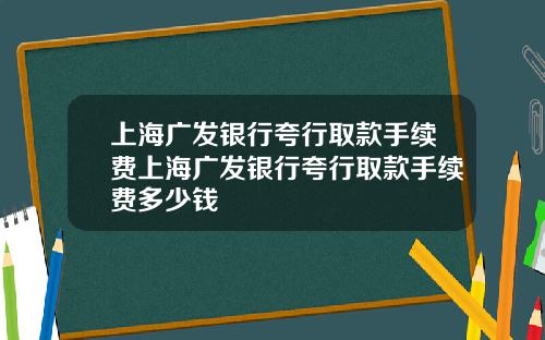 上海广发银行夸行取款手续费上海广发银行夸行取款手续费多少钱