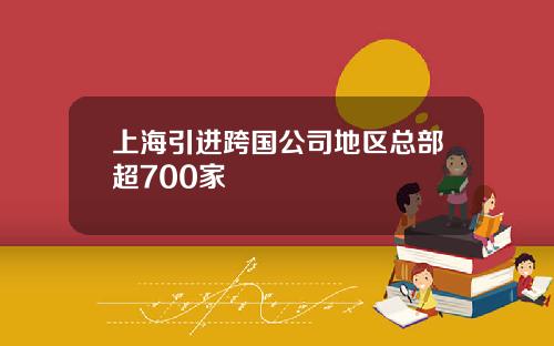 上海引进跨国公司地区总部超700家