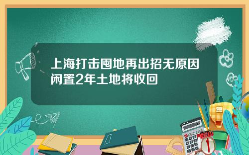 上海打击囤地再出招无原因闲置2年土地将收回