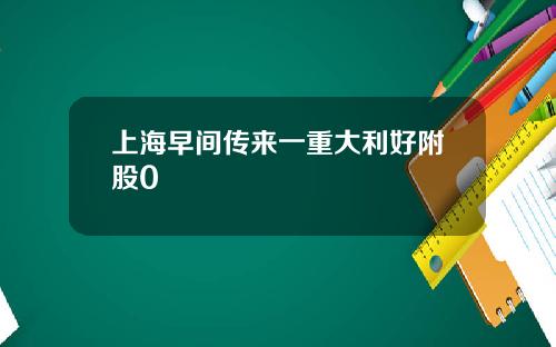 上海早间传来一重大利好附股0