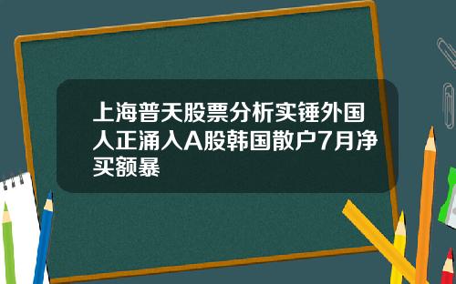 上海普天股票分析实锤外国人正涌入A股韩国散户7月净买额暴