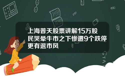 上海普天股票讲解15万股民哭晕牛市之下惨遭9个跌停更有退市风