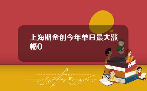 上海期金创今年单日最大涨幅0
