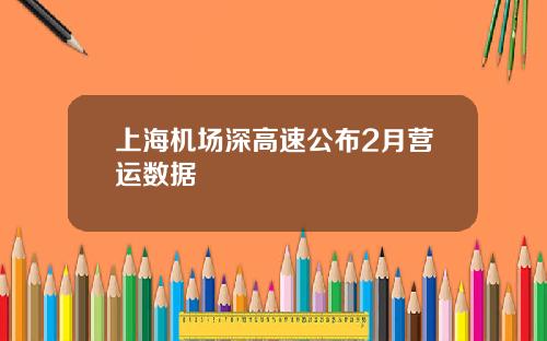 上海机场深高速公布2月营运数据