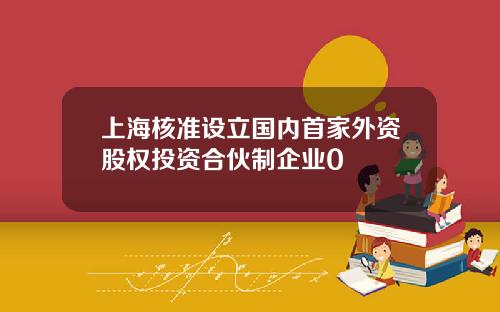 上海核准设立国内首家外资股权投资合伙制企业0