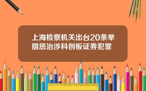 上海检察机关出台20条举措惩治涉科创板证券犯罪