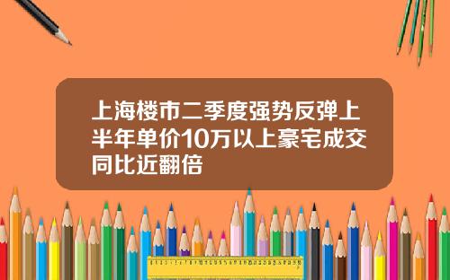 上海楼市二季度强势反弹上半年单价10万以上豪宅成交同比近翻倍