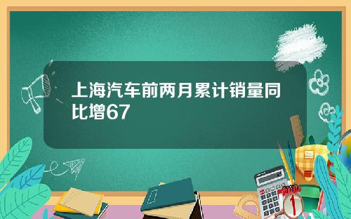 上海汽车前两月累计销量同比增67