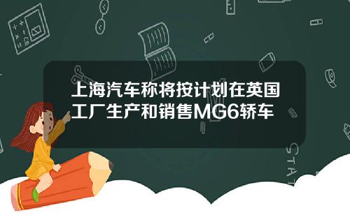上海汽车称将按计划在英国工厂生产和销售MG6轿车