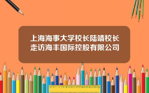 上海海事大学校长陆靖校长走访海丰国际控股有限公司
