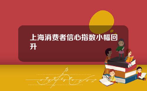 上海消费者信心指数小幅回升