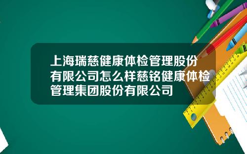上海瑞慈健康体检管理股份有限公司怎么样慈铭健康体检管理集团股份有限公司