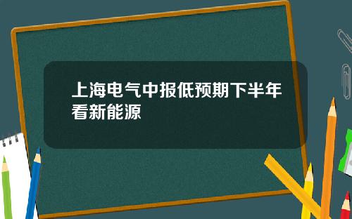 上海电气中报低预期下半年看新能源
