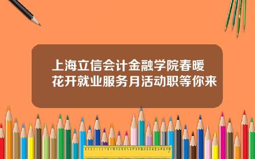 上海立信会计金融学院春暖花开就业服务月活动职等你来