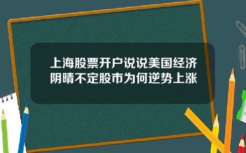 上海股票开户说说美国经济阴晴不定股市为何逆势上涨