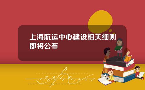 上海航运中心建设相关细则即将公布