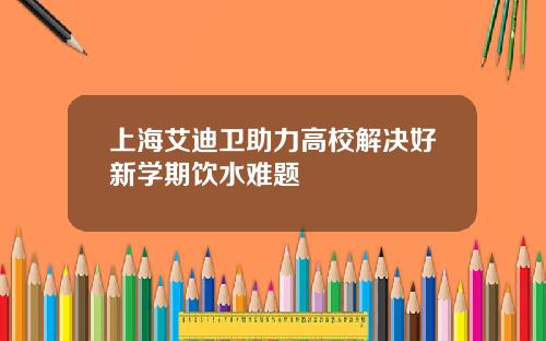 上海艾迪卫助力高校解决好新学期饮水难题