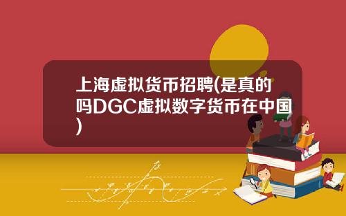 上海虚拟货币招聘(是真的吗DGC虚拟数字货币在中国)
