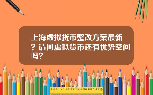 上海虚拟货币整改方案最新?请问虚拟货币还有优势空间吗?