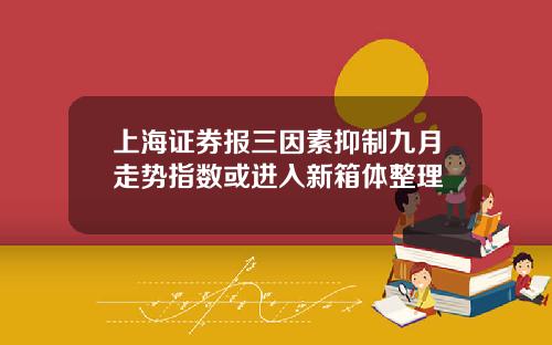 上海证券报三因素抑制九月走势指数或进入新箱体整理