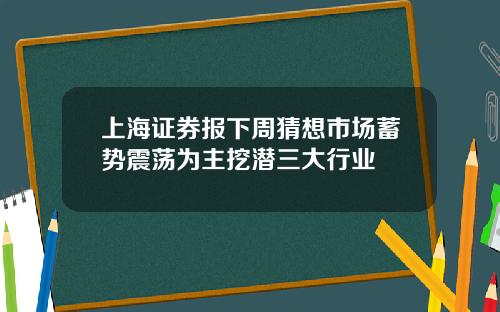 上海证券报下周猜想市场蓄势震荡为主挖潜三大行业