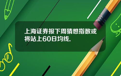 上海证券报下周猜想指数或将站上60日均线.