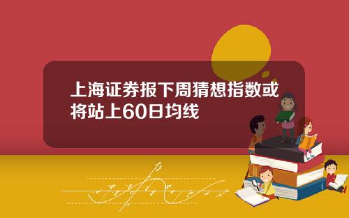 上海证券报下周猜想指数或将站上60日均线