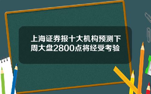 上海证券报十大机构预测下周大盘2800点将经受考验