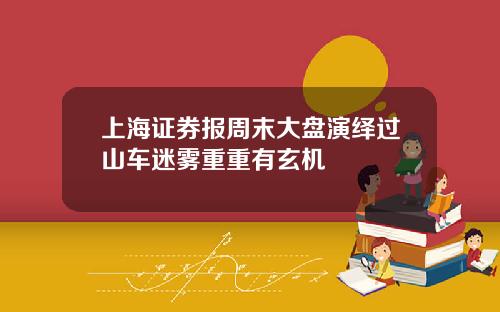 上海证券报周末大盘演绎过山车迷雾重重有玄机