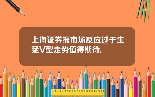 上海证券报市场反应过于生猛V型走势值得期待.