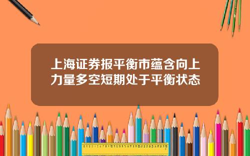 上海证券报平衡市蕴含向上力量多空短期处于平衡状态