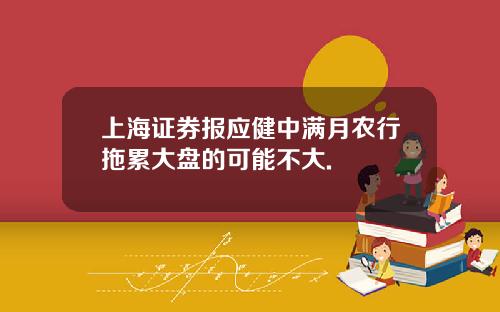 上海证券报应健中满月农行拖累大盘的可能不大.