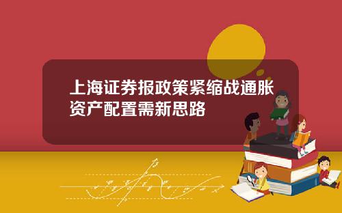 上海证券报政策紧缩战通胀资产配置需新思路
