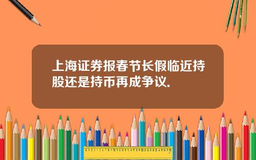 上海证券报春节长假临近持股还是持币再成争议.