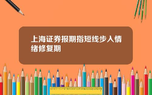 上海证券报期指短线步入情绪修复期